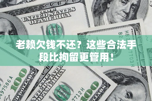 武汉老赖欠钱不还?这些合法手段比拘留更管用! 武汉老赖欠钱不还?这些合法手段比拘留更管用!
